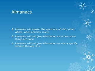 Almanacs

 Almanacs will answer the questions of who, what,
where, when and how many.
 Almanacs will not give information as to how some
things are done
 Almanacs will not give information on why a specific
detail is the way it is.

 