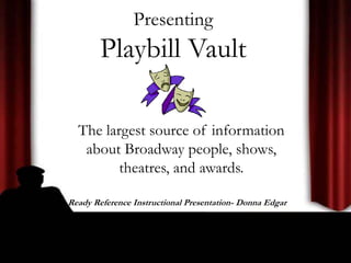 Presenting
Playbill Vault
The largest source of information
about Broadway people, shows,
theatres, and awards.
A Ready Reference Instructional Presentation- Donna Edgar
 