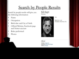 Search by People Results
Search by people results will give you
the following information:
• Name
• Occupation
• Birth date and City of birth
• Official Website, Facebook page
and Twitter account
• Roles performed
• Photos
 