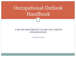 A READY REFERENCE GUIDE ON CAREER
INFORMATION
BY KATIE STANTON
Occupational Outlook
Handbook
 