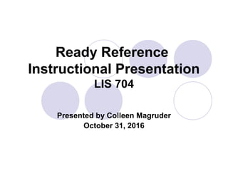 Ready Reference
Instructional Presentation
LIS 704
Presented by Colleen Magruder
October 31, 2016
 