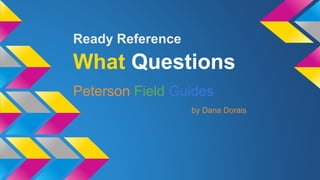 Ready Reference 
What Questions 
Peterson Field Guides 
by Dana Dorais 
 