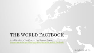 THE WORLD FACTBOOK
A publication of the Central Intelligence Agency
https://www.cia.gov/library/publications/the-world-factbook/
Kayla Kuffel, LIS 704
 