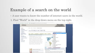 Example of a search on the world
• A user wants to know the number of internet users in the world.
1. Find “World” in the drop-down menu on the top right.
 