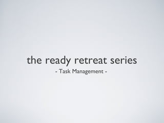 the ready retreat series
      - Task Management -
 
