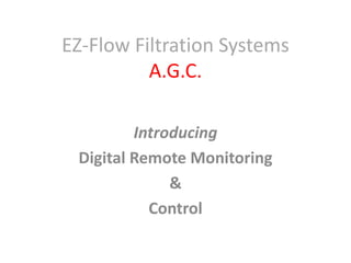 EZ-Flow Filtration Systems
          A.G.C.

         Introducing
 Digital Remote Monitoring
              &
           Control
 