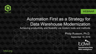 WEBINAR
Automation First as a Strategy for
Data Warehouse Modernization
Achieving productivity and flexibility via modern tools and methods
Philip Russom, Ph.D.
September 19, 2019
 