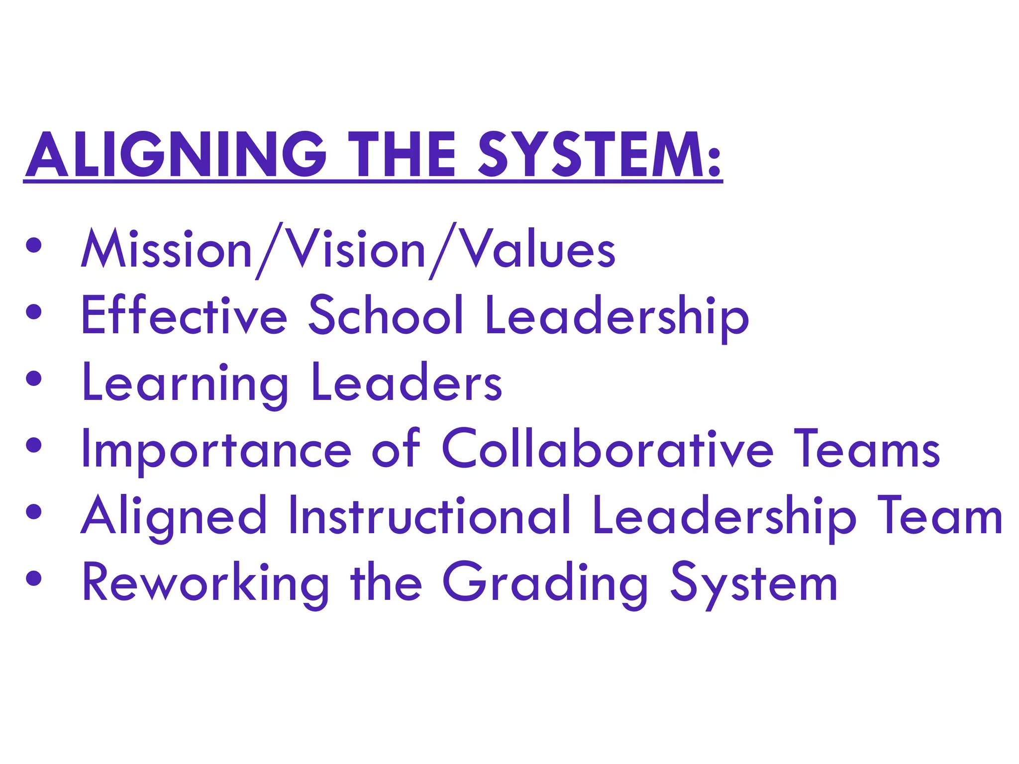 ALIGNING THE SYSTEM:
• Mission/Vision/Values
• Effective School Leadership
• Learning Leaders
• Importance of Collaborative Teams
• Aligned Instructional Leadership Team
• Reworking the Grading System
 