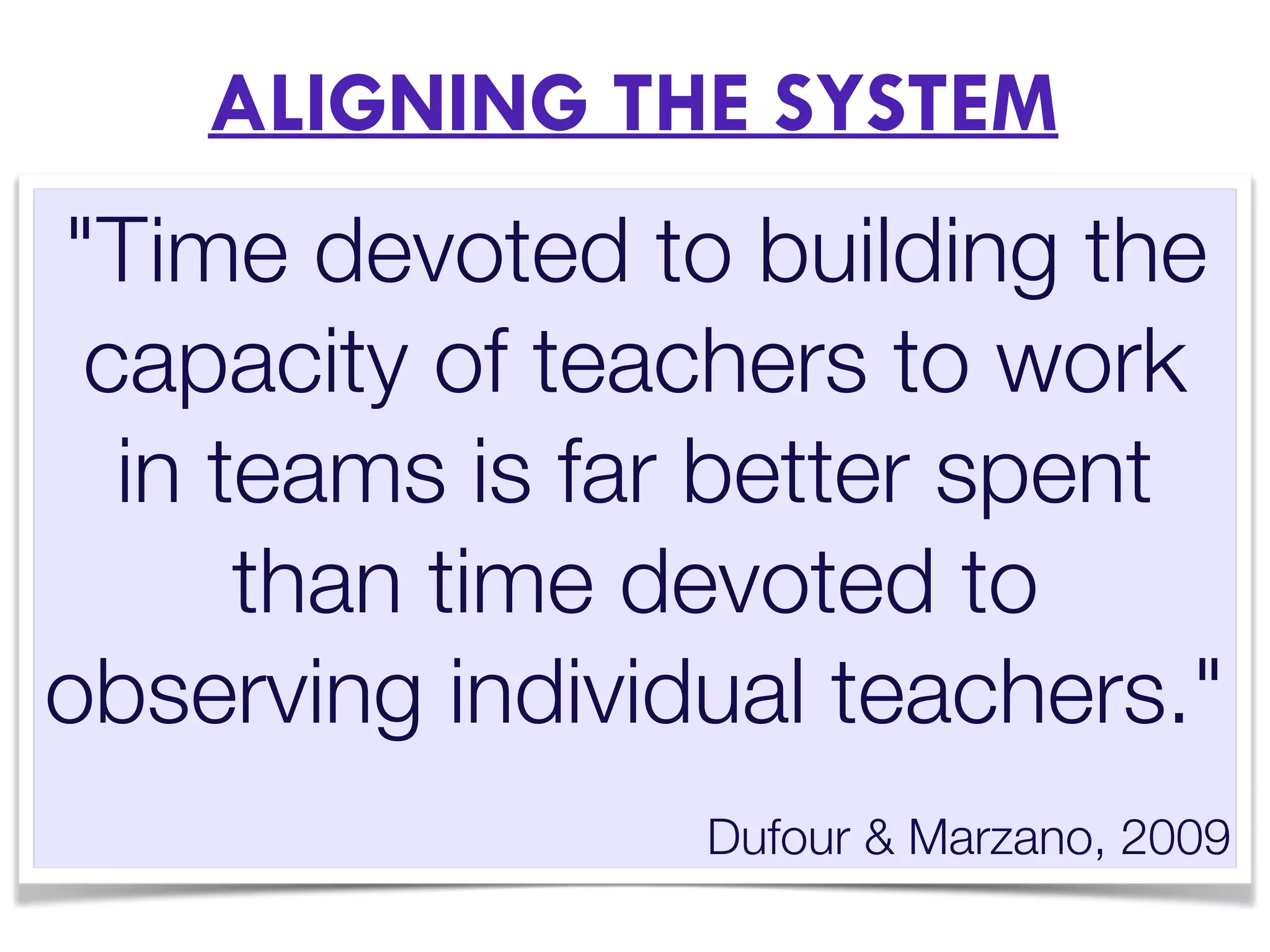 ALIGNING THE SYSTEM
"Time devoted to building the
capacity of teachers to work
in teams is far better spent
than time devoted to
observing individual teachers."
Dufour & Marzano, 2009
 
