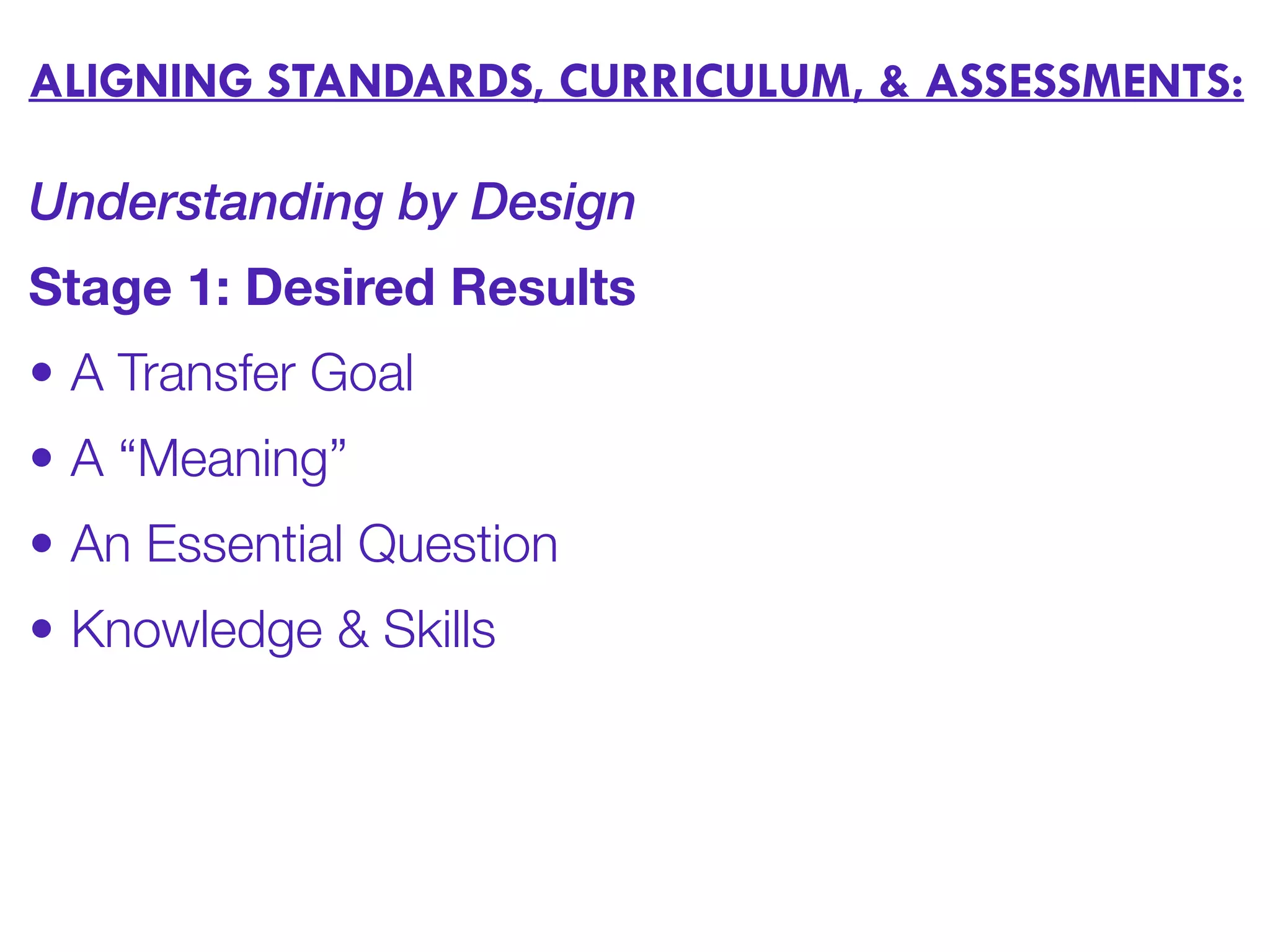 ALIGNING STANDARDS, CURRICULUM, & ASSESSMENTS:
Understanding by Design
Stage 1: Desired Results
• A Transfer Goal
• A “Meaning”
• An Essential Question
• Knowledge & Skills
 