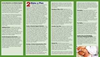Include Medications and Medical Supplies: 
If you take medicine or use a medical treatment on 
a daily basis, be sure you have what you need on 
hand to make it on your own for at least a week. 
You should also keep a copy of your prescriptions 
as well as dosage or treatment information. If it is 
not possible to have a week-long supply of 
medicines and supplies, keep as much as possible 
on hand and talk to your pharmacist or doctor 
about what else you should do to prepare. 
If you undergo routine treatments administered by 
a clinic or hospital or if you receive regular services 
such as home health care, treatment or 
transportation, talk to your service provider about 
their emergency plans. Work with them to identify 
back-up service providers within your area and the 
areas you might evacuate to. If you use medical 
equipment in your home that requires electricity to 
operate, talk to your health care provider about 
what you can do to prepare for its use during a 
power outage. 
Additional Items: In addition, there may be 
other things specific to your personal needs that 
you should also have on hand. If you use 
eyeglasses, hearing aids and hearing aid 
batteries, wheelchair batteries, and oxygen, be sure 
you always have extras in your home. Also have 
copies of your medical insurance, Medicare and 
Medicaid cards readily available. 
Include Emergency Documents: Include 
copies of important documents in your emergency 
supply kits such as family records, wills, power of 
attorney documents, deeds, social security numbers, 
credit card and bank information, and tax records. It is 
best to keep these documents in a waterproof 
container. Include the names and numbers of 
everyone in your personal support network, as well as 
your medical providers. Also be sure you have cash 
or travelers checks in your kits in case you need to 
purchase supplies. 
2 Make a Plan 
For What You Will Do in an Emergency 
The reality of a disaster situation 
is that you will likely not have access to everyday 
conveniences. To plan in advance, think through the 
details of your everyday life. If there are people who 
assist you on a daily basis, list who they are, and how 
you will contact them in an emergency. Create your 
own personal support network by identifying others 
who will help you in an emergency. Think about what 
modes of transportation you use and what alternative 
modes could serve as back-ups. If you require 
handicap accessible transportation be sure your 
alternatives are also accessible. For every aspect of 
your daily routine, plan an alternative procedure. Make 
a plan and write it down. Keep a copy of your plan in 
your emergency supply kits and a list of important 
information and contacts in your wallet. Share your 
plan with your family, friends, care providers and 
others in your personal support network. 
Create a Personal Support Network: If you 
anticipate needing assistance during a disaster, make 
a list of family, friends and others who will be part of 
your plan. Talk to these people and ask them to be 
part of your support network. Share each aspect of 
your emergency plan with everyone in your group, 
including a friend or relative in another area who 
would not be impacted by the same emergency who 
can help if necessary. Make sure everyone knows 
how you plan to evacuate your home or workplace 
and where you will go in case of a disaster. Make 
sure that someone in your personal support network 
has an extra key to your home and knows where you 
keep your emergency supplies. Practice your plan 
with those who have agreed to be part of your 
personal support network. 
Develop a Family Communications Plan: 
Your family may not be together when disaster 
strikes, so plan how you will contact one another 
and review what you will do in different situations. 
Consider a plan where each family member calls, or 
e-mails, the same friend or relative in the event of an 
emergency. It may be easier to make a long-distance 
phone call than to call across town, so an 
out-of-town contact, not in the impacted area, may 
be in a better position to communicate among 
separated family members. You may have trouble 
getting through, or the phone system may be down 
altogether, but be patient. For more information on 
how to develop a family communications plan visit 
www.ready.gov. 
Deciding to Stay or Go: Depending on your 
circumstances and the nature of the emergency, the 
first important decision is whether you stay or go. You 
should understand and plan for both possibilities. Use 
commonsense and available information to determine 
if there is immediate danger. In any emergency, local 
authorities may or may not immediately be able to 
provide information on what is happening and what 
you should do. However, you should monitor 
television or radio news reports for information or 
official instructions as they become available. If you’re 
specifically told to evacuate or seek medical 
treatment, do so immediately. If you require additional 
travel time or need transportation assistance, make 
these arrangements in advance. 
Consider Your Pets: Whether you decide to stay 
put in an emergency or evacuate to a safer location, 
you will need to make plans in advance for your pets 
and service animals. Keep in mind that what’s best 
for you is typically what’s best for your animals. If you 
must evacuate, take your pets with you, if possible. 
However, if you are going to a public shelter, it is 
important to understand that only service animals 
may be allowed inside. Plan in advance for shelter 
alternatives that will work for both you and your pets; 
consider loved ones or friends outside of your 
immediate area, pet-friendly shelters and 
veterinarians who would be willing to take in you 
and your pets in an emergency. For more information 
about pet preparedness, visit www.ready.gov. 
Staying Put: Whether you are at home or 
elsewhere, there may be situations when it’s simply 
best to stay where you are and avoid any uncertainty 
outside. Consider what you can do to safely 
shelter-in-place alone or with friends, family or 
neighbors. Also consider how a shelter designated 
for the public would meet your needs. 
There could be times when you will need to stay put 
and create a barrier between yourself and potentially 
contaminated air outside. This process is known as 
“sealing the room.” Use available information to 
assess the situation. If you see large amounts of 
debris in the air, or if local authorities say the air is 
badly contaminated, you may want to take this kind 
of action. For more information about “sealing the 
room,” visit www.ready.gov. 
Evacuation: There may be conditions in which 
you will decide to get away, or there may be 
situations when you may be ordered to leave. Plan 
how you will get away and anticipate where you 
will go. Choose several destinations in different 
directions so you have options in an emergency. 
Ask about evacuation plans at the places where 
you spend time including work, community 
organizations and other places you frequent. If you 
typically rely on elevators, have a back-up plan in 
case they are not working. 
Fire Safety: Plan two ways out of every room in 
case of fire. Check for items such as bookcases, 
hanging pictures, or overhead lights that could 
fall and block an escape path. Check hallways, 
stairwells, doorways, windows and other areas for 
hazards that may keep you from safely leaving a 
building during an emergency. Secure or remove 
furniture and objects that may block your path. If 
there are aspects of preparing your home or 
workplace that you are not able to do yourself, 
enlist the help of your personal support network. 
Contact Your Local Emergency 
Information Management Office: Some 
local emergency management offices maintain 
registers of older people so they can be located 
and assisted quickly in a disaster. Contact your 
local emergency management agency to see if 
these services exist where you live or visit 
www.ready.gov to find links to government offices 
in your area. 
