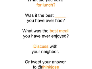 What did you have
for lunch?
Was it the best _____
you have ever had?
What was the best meal
you have ever enjoyed?
Discuss with
your neighbor.
Or tweet your answer
to @thinkjose
 
