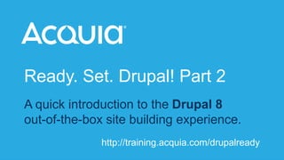 Ready. Set. Drupal! Part 2 
A quick introduction to the Drupal 8 
out-of-the-box site building experience. 
http://training.acquia.com 
http://training.acquia.com/drupalready 
 