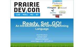 Ready, Set, GO!
Chad McCallum
ASP.NET MVP
iQmetrix Software
www.rtigger.com - @ChadEmm
An Introduction to the Go Programming
Language
 