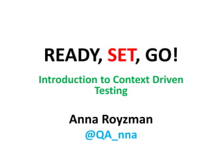 READY, SET, GO!
Introduction to Context Driven
Testing
Anna Royzman
@QA_nna
 