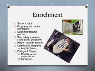 Enrichment
O Student voice!
O Programs with written
curriculum
O Current programs -
partner
O Secondary – weekly
stand alone programs
O Hidden teacher talents!
O Community programs
O Boy/Girl Scouts
O College & Career
O Monthly career
presentations
O Career fair
 
