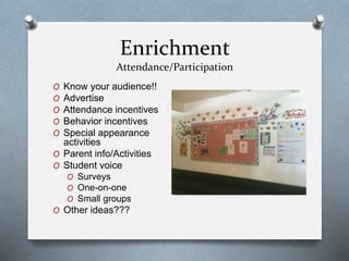 Enrichment
Attendance/Participation
O Know your audience!!
O Advertise
O Attendance incentives
O Behavior incentives
O Special appearance
activities
O Parent info/Activities
O Student voice
O Surveys
O One-on-one
O Small groups
O Other ideas???
 