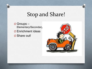 Stop and Share!
O Groups –
Elementary/Secondary
O Enrichment ideas
O Share out!
 