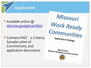 Application


Available online @
ded.mo.gov/getcertified


Contains FAQ’s, Criteria,
Sample Letter of
Commitment, and
application documents
 