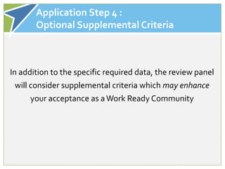 Application Step 4 :
       Optional Supplemental Criteria



In addition to the specific required data, the review panel
 will consider supplemental criteria which may enhance
     your acceptance as a Work Ready Community
 