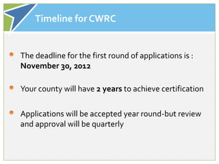 Timeline for CWRC


The deadline for the first round of applications is :
November 30, 2012

Your county will have 2 years to achieve certification

Applications will be accepted year round-but review
and approval will be quarterly
 