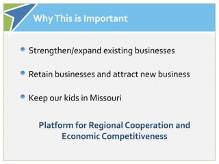 Why This is Important


Strengthen/expand existing businesses

Retain businesses and attract new business

Keep our kids in Missouri


  Platform for Regional Cooperation and
        Economic Competitiveness
 