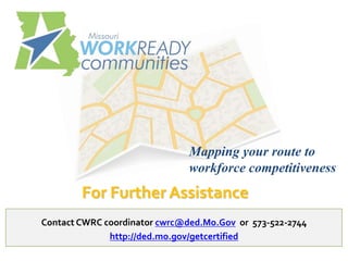 Mapping your route to
                               workforce competitiveness
        For Further Assistance
Contact CWRC coordinator cwrc@ded.Mo.Gov or 573-522-2744
              http://ded.mo.gov/getcertified
 