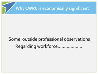 Why CWRC is economically significant




Some outside professional observations
  Regarding workforce……………….
 