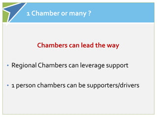 1 Chamber or many ?



          Chambers can lead the way

• Regional Chambers can leverage support


• 1 person chambers can be supporters/drivers
 