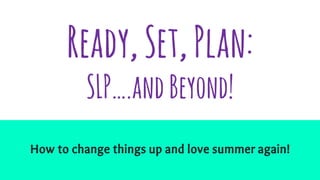 Ready,Set,Plan:
SLP….andBeyond!
How to change things up and love summer again!
 