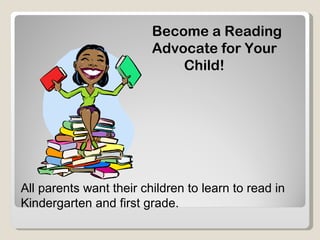 Become a Reading
                         Advocate for Your
                             Child!




All parents want their children to learn to read in
Kindergarten and first grade.
 