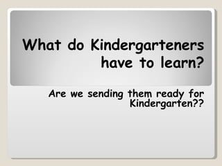 What do Kindergarteners
         have to learn?
   Are we sending them ready for
                  Kindergarten??
 