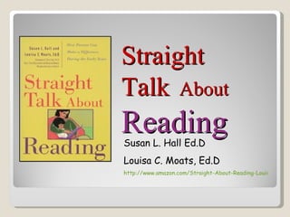 Straight
Talk About
Reading
Susan L. Hall Ed.D
Louisa C. Moats, Ed.D
http://www.amazon.com/Straight-About-Reading-Louisa/Moats
 