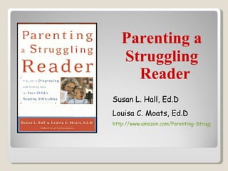 Parenting a
   Struggling
     Reader
Susan L. Hall, Ed.D
Louisa C. Moats, Ed.D
http://www.amazon.com/Parenting-Struggling-Re
 