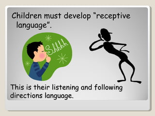 Children must develop “receptive
 language”.




This is their listening and following
directions language.
 