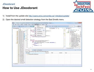 10
JDeodorant
1) Install from the update site http://users.encs.concordia.ca/~nikolaos/update/
2) Open the desired smell detection strategy from the Bad Smells menu
How to Use JDeodorant
 