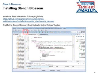 30
Stench Blossom
Install the Stench Blossom Eclipse plugin from
https://github.com/CaptainEmerson/refactoring-
tools/raw/master/installables/update_sites/stench_blossom
Enable the Stench Blossom Smell Indicator in the Eclipse Toolbar
Installing Stench Blossom
 