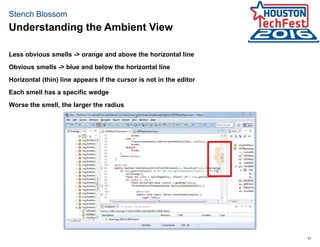 31
Stench Blossom
Less obvious smells -> orange and above the horizontal line
Obvious smells -> blue and below the horizontal line
Horizontal (thin) line appears if the cursor is not in the editor
Each smell has a specific wedge
Worse the smell, the larger the radius
Understanding the Ambient View
 