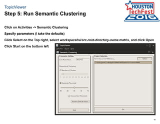 44
TopicViewer
Click on Activities -> Semantic Clustering
Specify parameters (I take the defaults)
Click Select on the Top right, select workspace/lsi/src-root-directory-name.matrix, and click Open
Click Start on the bottom left
Step 5: Run Semantic Clustering
 