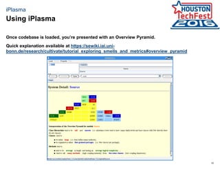 51
iPlasma
Once codebase is loaded, you’re presented with an Overview Pyramid.
Quick explanation available at https://sewiki.iai.uni-
bonn.de/research/cultivate/tutorial_exploring_smells_and_metrics#overview_pyramid
Using iPlasma
 