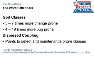 7
Your Code Stinks!
God Classes
• 5 – 7 times more change prone
• 4 – 19 times more bug prone
Dispersed Coupling
• Points to defect and maintenance prone classes
From the Technical Debt webinar at
https://fc-d.umd.edu/sites/default/files/Publications/ReportsAndPresentations/TD_webinar_11_11_10.pdf
The Worst Offenders
 