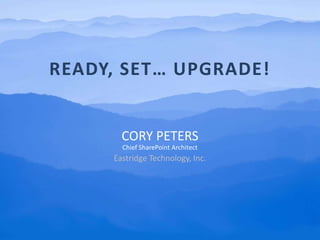 Ready, set… Upgrade! Cory Peters Chief SharePoint Architect Eastridge Technology, Inc. 