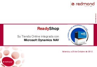 www.redmond.es
              ReadyShop
Su Tienda Online integrada con
     Microsoft Dynamics NAV


                                 Valencia, a 25 de Octubre de 2012
 