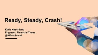 Ready, Steady, Crash!
Katie Koschland
Engineer, Financial Times
@KKoschland
 