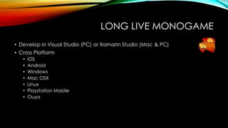 LONG LIVE MONOGAME
• Develop in Visual Studio (PC) or Xamarin Studio (Mac & PC)
• Cross Platform
• iOS
• Android
• Windows...