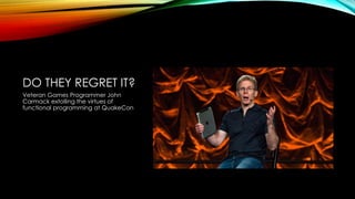 DO THEY REGRET IT?
Veteran Games Programmer John
Carmack extolling the virtues of
functional programming at QuakeCon
 