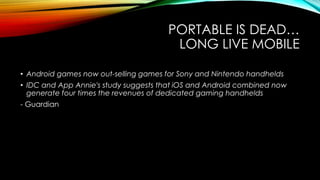 PORTABLE IS DEAD…
LONG LIVE MOBILE
• Android games now out-selling games for Sony and Nintendo handhelds
• IDC and App Ann...