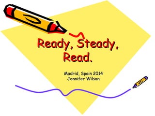 Ready, Steady,Ready, Steady,
Read.Read.
Madrid, Spain 2014Madrid, Spain 2014
Jennifer WilsonJennifer Wilson
 