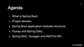 Agenda
1. What is Spring Boot;
2. Project domain;
3. Spring Boot application modules structure;
4. Flyway and Spring Data;
5. Spring MVC, Swagger and RESTful API.
2
 