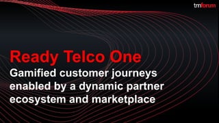 ©TM Forum | 1
Ready Telco One
Gamified customer journeys
enabled by a dynamic partner
ecosystem and marketplace
 